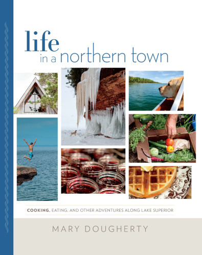 Life In A Northern Town Cooking Eating And Other Adventures Along Lake Superior Mary Dougherty
