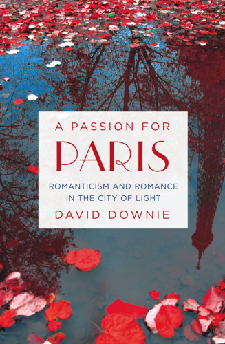 A Passion For Paris Romanticism And Romance In The City Of Light First Edition Downie