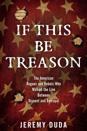 If This Be Treason The American Rogues And Rebels Who Walked The Line Between Dissent And Betrayal Duda