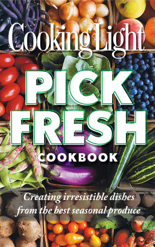 Cooking Light Pick Fresh Cookbook Creating Big Flavors From The Freshest Produce Editors Of Cooking Light