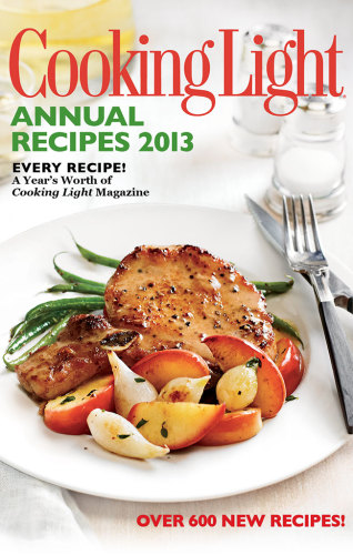 Cooking Light Annual Recipes 2013 Every Recipea Years Worth Of Cooking Light Magazine Editors Of Cooking Light Magazine