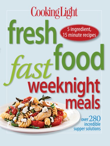 Cooking Light Fresh Food Fast Weeknight Meals Over 280 Incredible Supper Solutions Editors Of Cooking Light Magazine