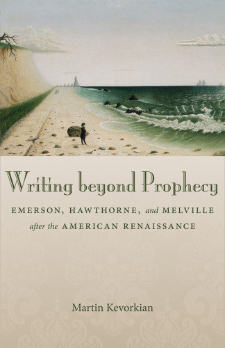 Writing Beyond Prophecy Emerson Hawthorne And Melville After The American Renaissance Emerson