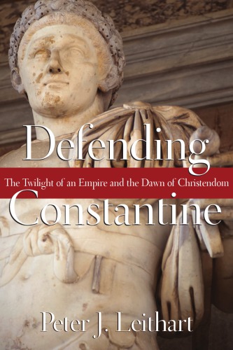 Defending Constantine The Twilight Of An Empire And The Dawn Of Christendom Peter J Leithar