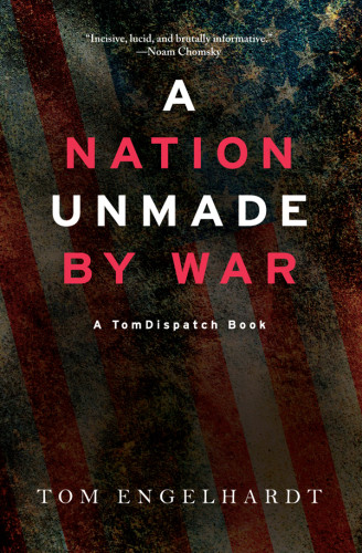 A Nation Unmade By War A Tomdispatch Book Engelhardt Tom