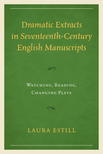 Dramatic Extracts In Seventeenthcentury English Manuscripts Watching Reading Changing Plays Estill