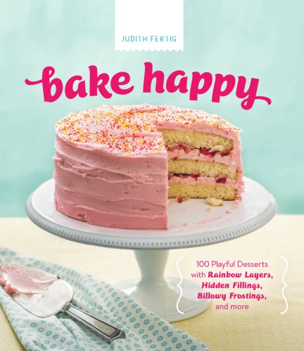 Bake Happy 100 Playful Desserts With Rainbow Layers Hidden Fillings Billowy Frostings And More Judith Fertig