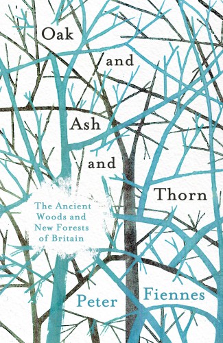 Oak And Ash And Thorn The Ancient Woods And New Forests Of Britain Peter Fiennes