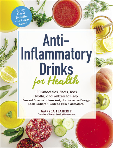 Antiinflammatory Drinks For Health 100 Smoothies Shots Teas Broths And Seltzers To Help Prevent Disease Lose Weight Increase Energy Look Radiant Reduce Pain And More Maryea Flaherty