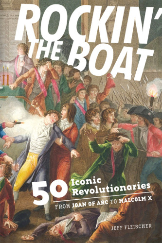 Rockin The Boat 50 Iconic Rebels And Revolutionaries From Joan Of Arc To Malcolm X Fleischer
