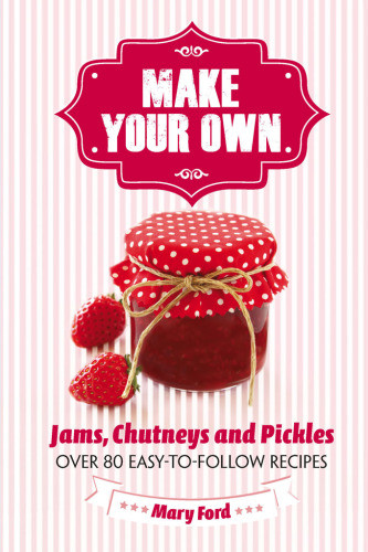 Make Your Own Jams Chutneys And Pickles Over 80 Easytofollow Recipes Ford