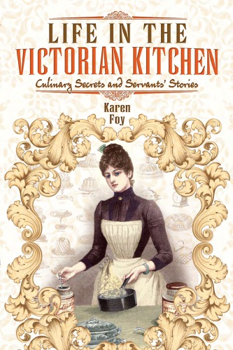 Life In The Victorian Kitchen Culinary Secrets And Servants Stories Karen Foy