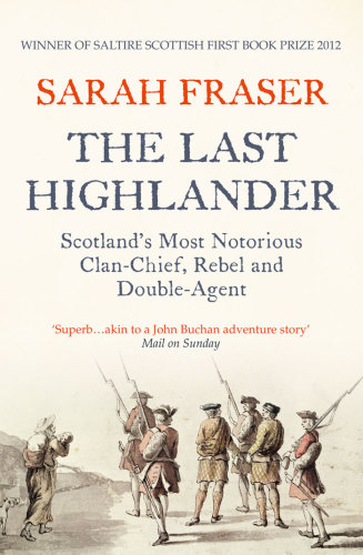 The Last Highlander Scotlands Most Notorious Clan Chief Rebel Double Agent Sarah Fraser