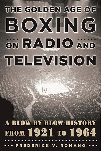 The Golden Age Of Boxing On Radio And Television A Blowbyblow History From 1921 To 1964 Romano