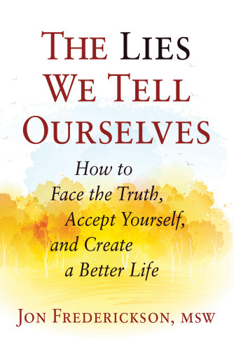 The Lies We Tell Ourselves How To Face The Truth Accept Yourself And Create A Better Life First Edition Frederickson