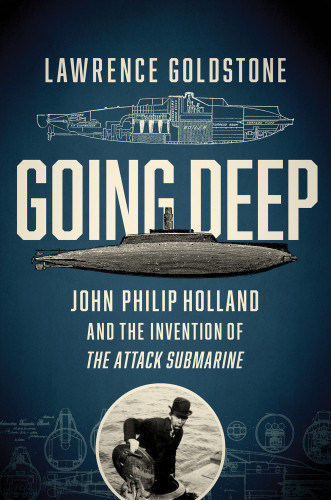 Going Deep John Philip Holland And The Invention Of The Attack Submarine Goldstone