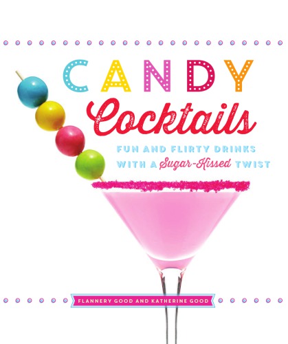 Candy Cocktails Fun And Flirty Drinks With A Sugarkissed Twist Katherine Good Flannery Good