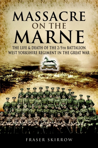 Massacre On The Marne The Life And Death Of The 25th Battalion West Yorkshire Regiment In The Great War Skirrow
