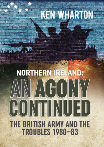 Northern Ireland An Agony Continued The British Army And The Troubles 198083 Ken Wharton