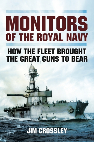 Monitors Of The Royal Navy How The Fleet Brought The Great Guns To Bear The Story Of The Monitors In Two World Wars Jim F Crossley