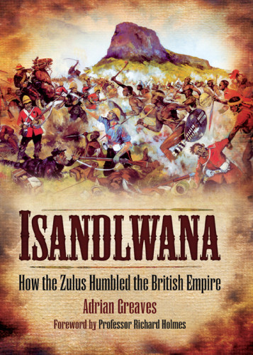 Isandlwana How The Zulus Humbled The British Empire Greaves