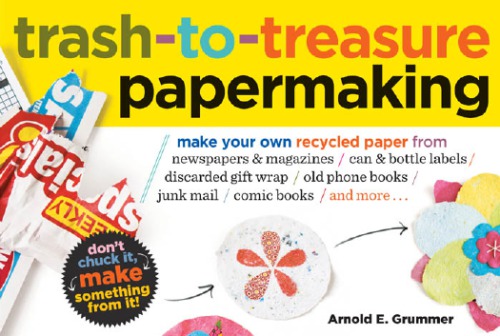 Trashtotreasure Papermaking Make Your Own Recycled Paper From Newspapers Magazines Can Bottle Labels Discarded Gift Wrap Old Phone Books Junk Mail Comic Books And More Arnold E Grummer
