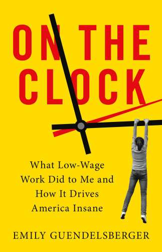 On The Clock What Lowwage Work Did To Me And How It Drives America Insane First Edition Emily Guendelsberger
