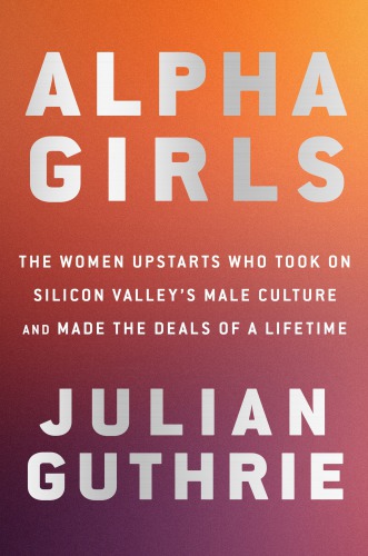 Alpha Girls The Women Upstarts Who Took On Silicon Valleys Male Culture And Made The Deals Of A Lifetime 1 Edition Guthrie