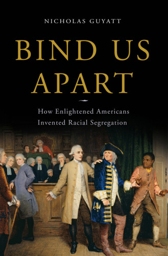 Bind Us Apart How Enlightened Americans Invented Racial Segregation Guyatt
