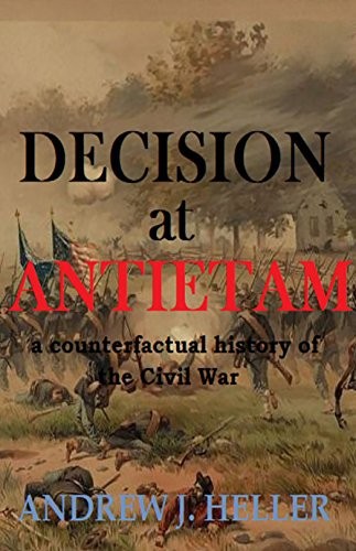 Decision At Antietam A Counterfactual History Of The Civil War Andrew J Heller