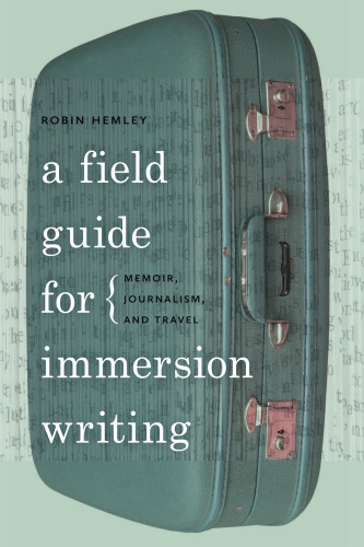 A Field Guide For Immersion Writing Memoir Journalism And Travel Hemley