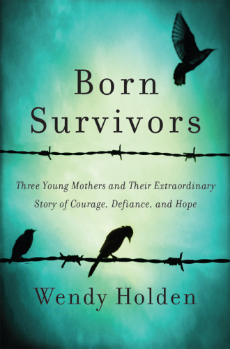 Born Survivors Three Young Mothers And Their Extraordinary Story Of Courage Defiance And Hope First Us Edition Holden