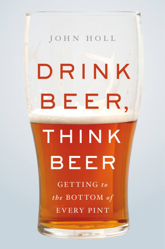 Drink Beer Think Beer Getting To The Bottom Of Every Pint First Edition Holl