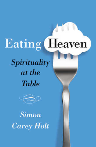 Eating Heaven Spirituality At The Table Holt Simon Carey