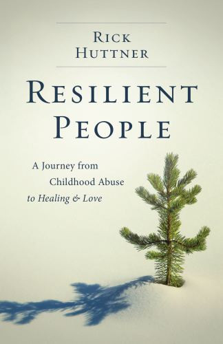 Resilient People A Journey From Childhood Abuse To Healing And Love Rick Huttner