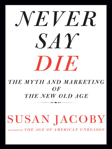 Never Say Die The Myth And Marketing Of The New Old Age 1st Vintage Books Ed Jacoby