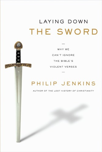 Laying Down The Sword Why We Cant Ignore The Bibles Violent Verses Reprint Philip Jenkins