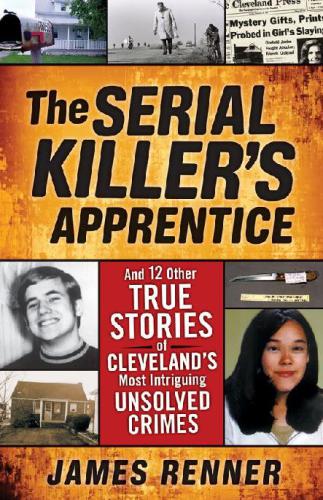 The Serial Killers Apprentice And 12 Other True Stories Of Clevelands Most Intriguing Unsolved Crimes James Renner