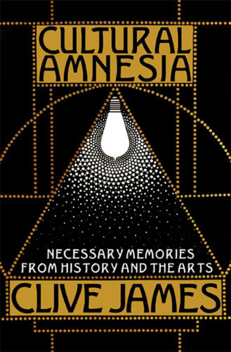 Cultural Amnesia Necessary Memories From History And The Arts First Edition James