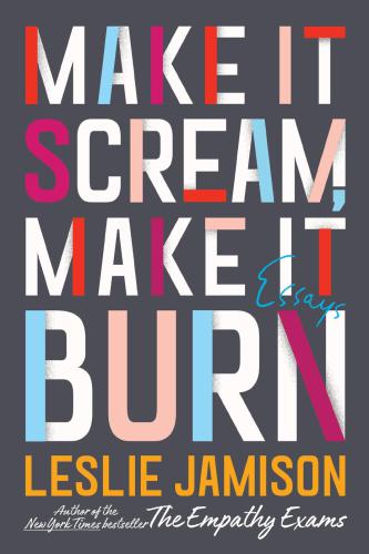 Make It Scream Make It Burn Essays First Edition Leslie Jamison