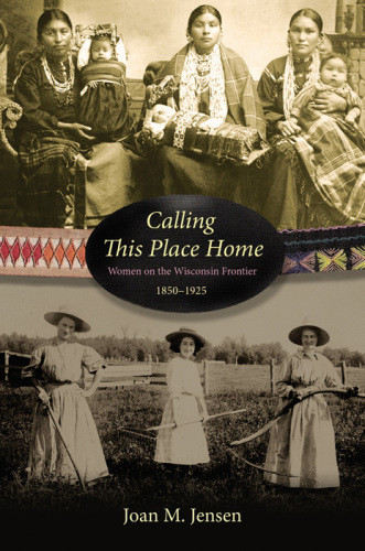 Calling This Place Home Women On The Wisconsin Frontier 18501925 Jensen