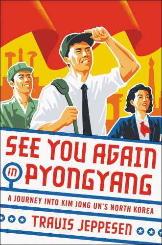 See You Again In Pyongyang A Journey Into Kim Jong Uns North Korea First Trade Edition Travis Jeppesen