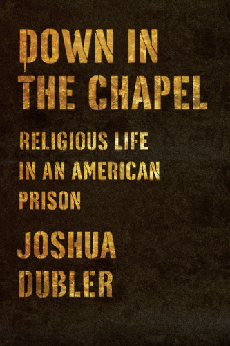 Down In The Chapel Religious Life In An American Prison Joshua Dubler