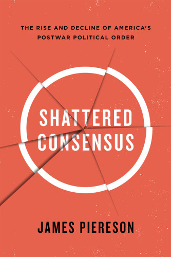 Shattered Consensus The Rise And Decline Of Americas Postwar Political Order First American Edition Kennedy