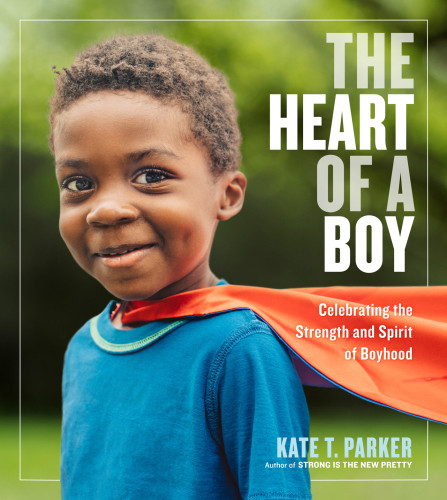 The Heart Of A Boy Celebrating Thestrength And Spirit Of Boyhood Kate T Parker