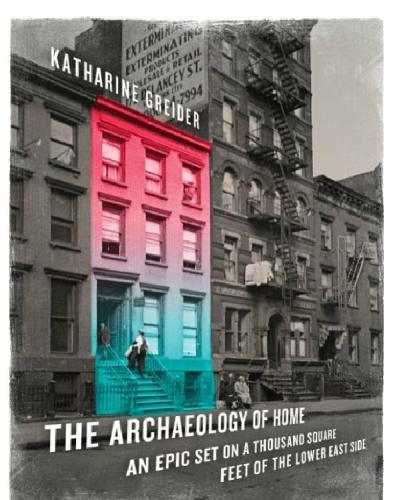 The Archaeology Of Home An Epic Set On A Thousand Square Feet Of The Lower East Side Katharine Greider