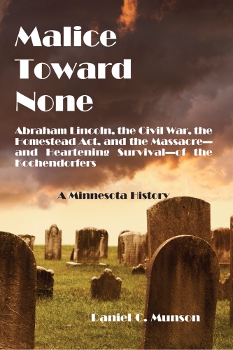 Malice Toward None Abraham Lincoln The Civil War The Homestead Act And The Massacreand The Heartening Survivalof The Kochendorfers A Minnesota History Kochendorfer