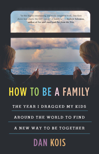 How To Be A Family The Year I Dragged My Kids Around The World To Find A New Way To Be Together 1st Edition Dan Kois