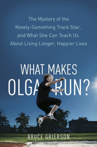 What Makes Olga Run The Mystery Of The Ninetysomething Track Star And What She Can Teach Us About Living Longer Happier Lives First Edition Kotelko
