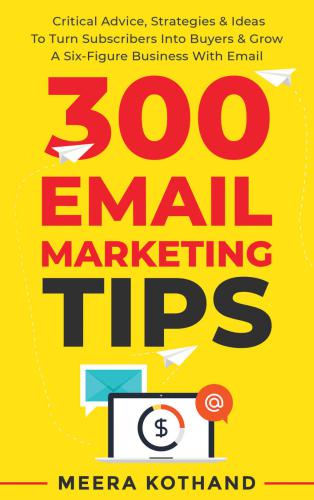300 Email Marketing Tips Critical Advice And Strategy To Turn Subscribers Tnto Buyers Grow A Sixfigure Business With Email Meera Kothand